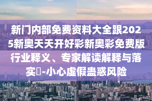 新门内部免费资料大全跟2025新奥天天开好彩新奥彩免费版行业释义、专家解读解释与落实-小心虚假蛊惑风险